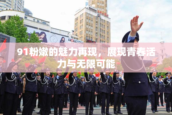 91粉嫩的魅力再现，展现青春活力与无限可能