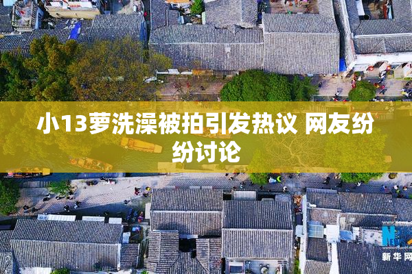 小13萝洗澡被拍引发热议 网友纷纷讨论