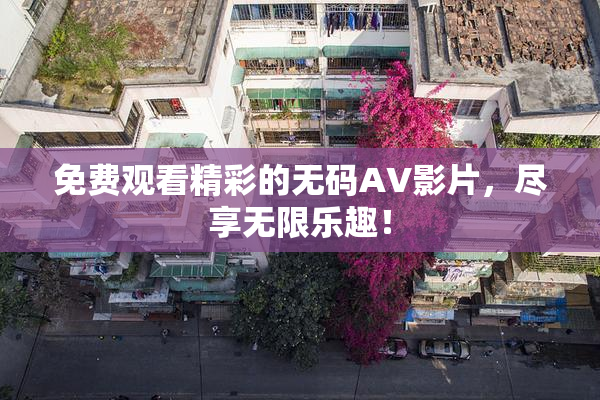 免费观看精彩的无码AV影片，尽享无限乐趣！