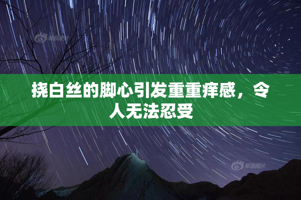 挠白丝的脚心引发重重痒感，令人无法忍受