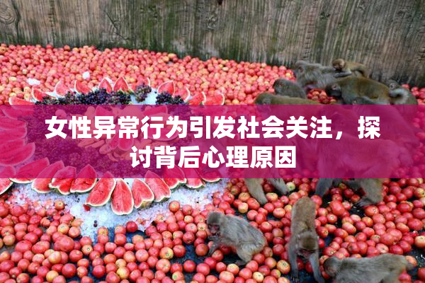 女性异常行为引发社会关注，探讨背后心理原因