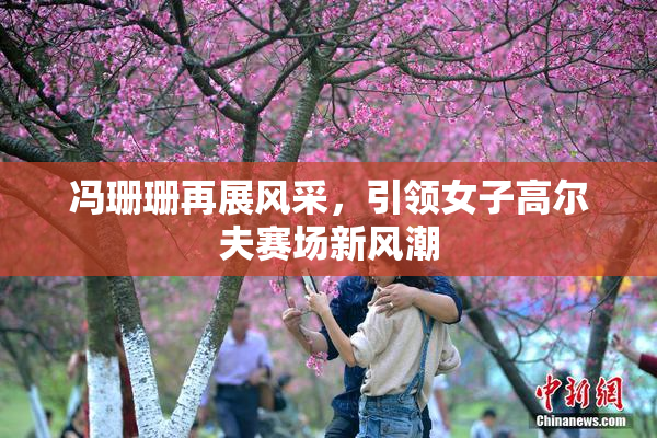 冯珊珊再展风采，引领女子高尔夫赛场新风潮