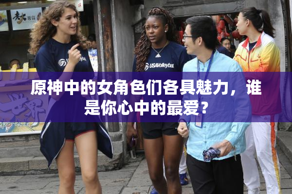 原神中的女角色们各具魅力，谁是你心中的最爱？