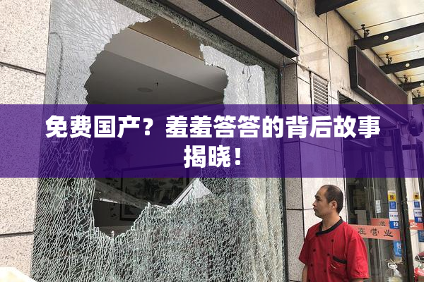 免费国产？羞羞答答的背后故事揭晓！