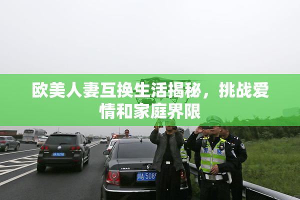 欧美人妻互换生活揭秘，挑战爱情和家庭界限