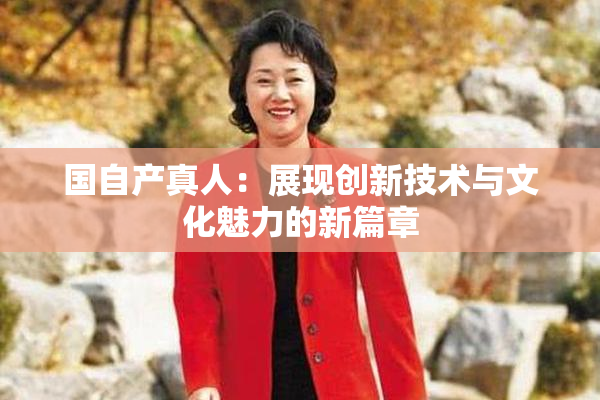 国自产真人：展现创新技术与文化魅力的新篇章