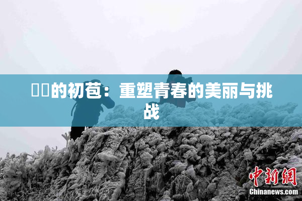 妺妺的初苞：重塑青春的美丽与挑战