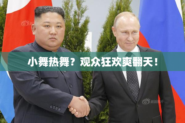 小舞热舞？观众狂欢爽翻天！