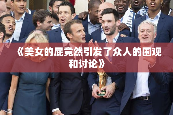 《美女的屁竟然引发了众人的围观和讨论》