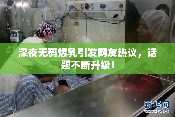 深夜无码爆乳引发网友热议，话题不断升级！