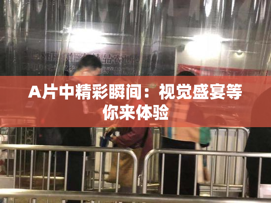 A片中精彩瞬间：视觉盛宴等你来体验