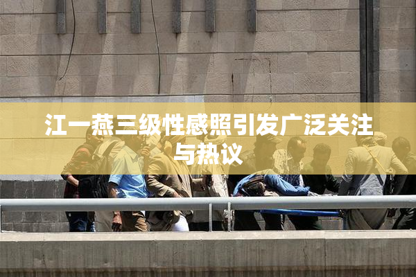 江一燕三级性感照引发广泛关注与热议
