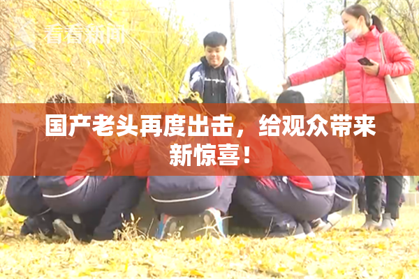 国产老头再度出击，给观众带来新惊喜！