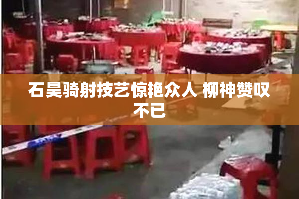 石昊骑射技艺惊艳众人 柳神赞叹不已