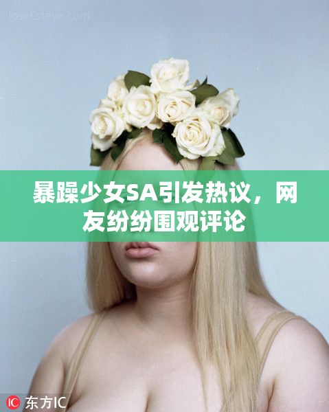 暴躁少女SA引发热议，网友纷纷围观评论