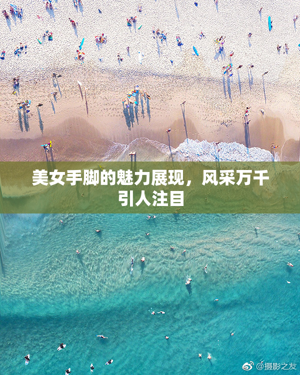 美女手脚的魅力展现，风采万千引人注目