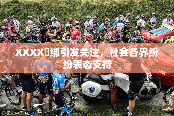 XXXX秵绑引发关注，社会各界纷纷表态支持