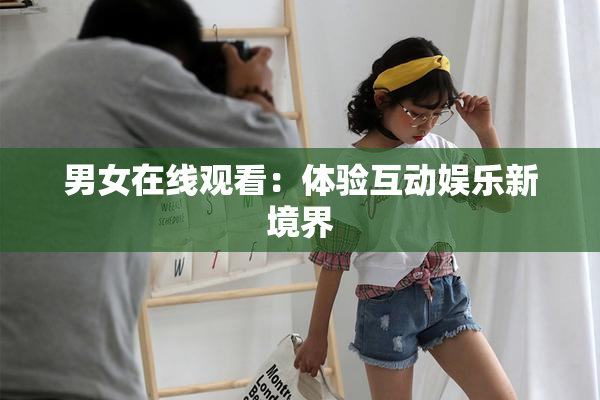男女在线观看：体验互动娱乐新境界