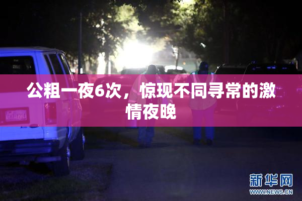 公粗一夜6次，惊现不同寻常的激情夜晚