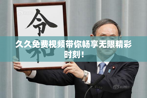 久久免费视频带你畅享无限精彩时刻！