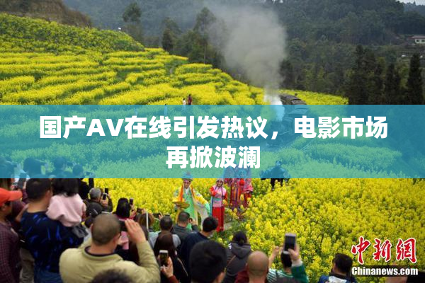 国产AV在线引发热议，电影市场再掀波澜