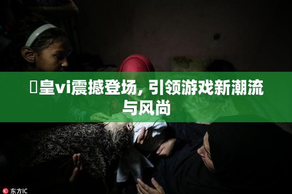 嘼皇vi震撼登场, 引领游戏新潮流与风尚