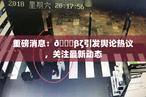 重磅消息：👙βζ引发舆论热议，关注最新动态