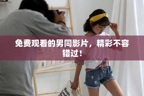 免费观看的男同影片，精彩不容错过！