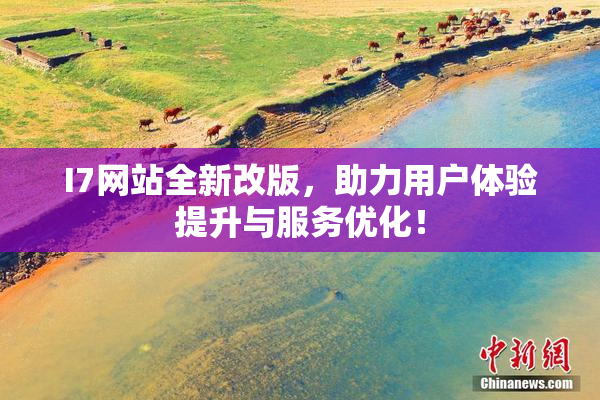 I7网站全新改版，助力用户体验提升与服务优化！
