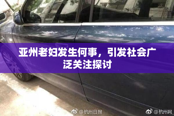 亚州老妇发生何事，引发社会广泛关注探讨