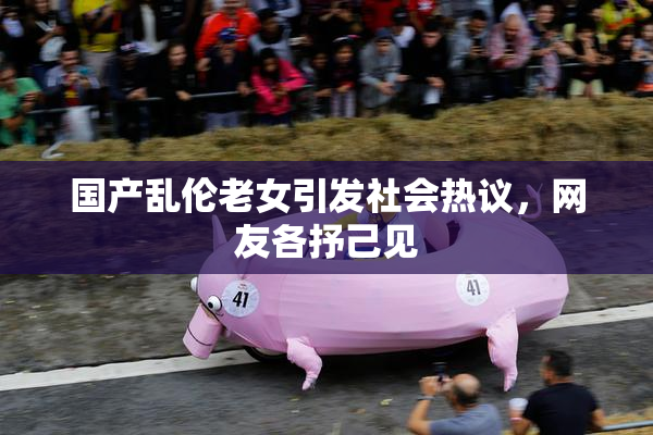 国产乱伦老女引发社会热议，网友各抒己见