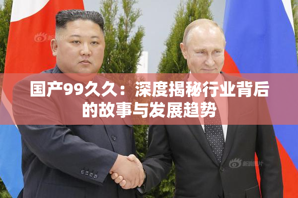 国产99久久：深度揭秘行业背后的故事与发展趋势