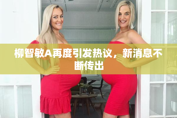 柳智敏A再度引发热议，新消息不断传出