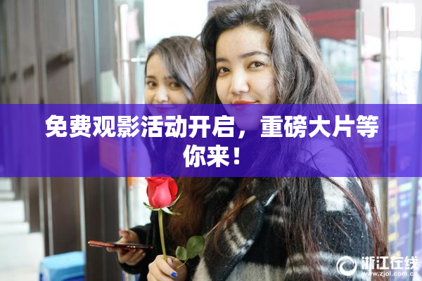 免费观影活动开启，重磅大片等你来！