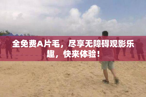 全免费A片毛，尽享无障碍观影乐趣，快来体验！