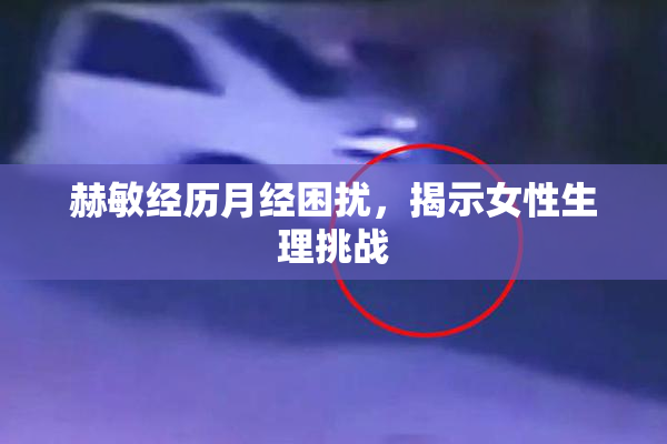 赫敏经历月经困扰，揭示女性生理挑战