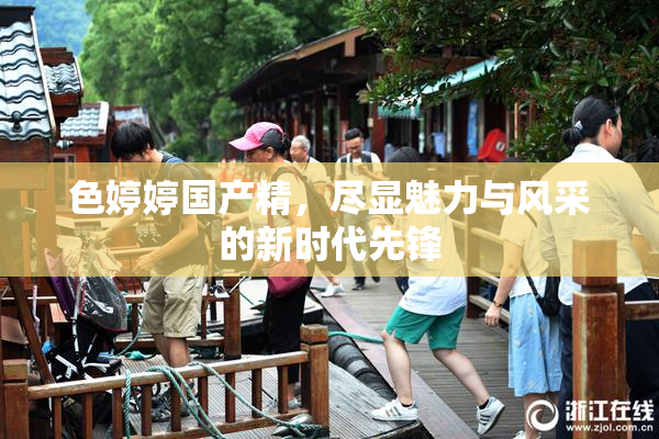 色婷婷国产精，尽显魅力与风采的新时代先锋