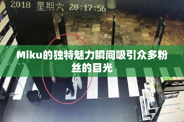 Miku的独特魅力瞬间吸引众多粉丝的目光