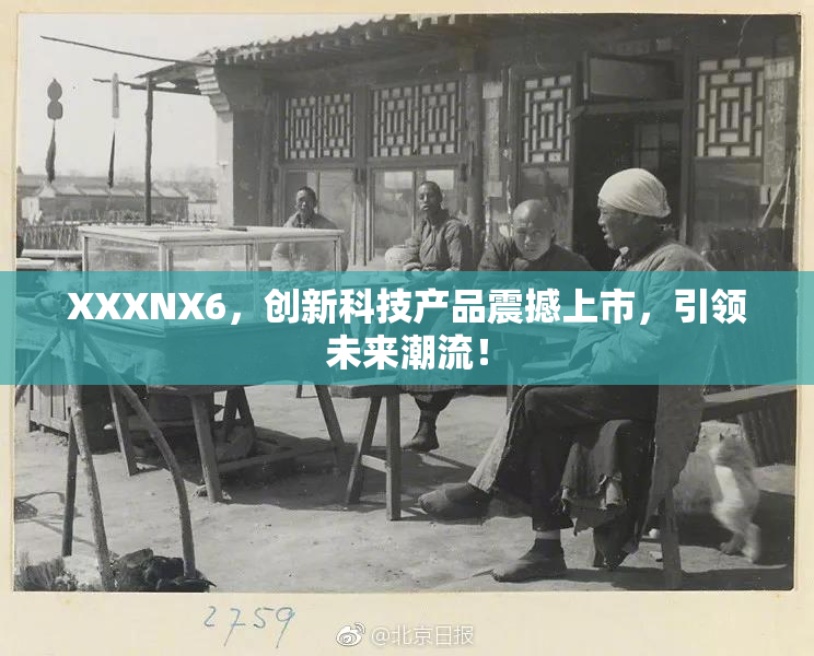 XXXNX6，创新科技产品震撼上市，引领未来潮流！