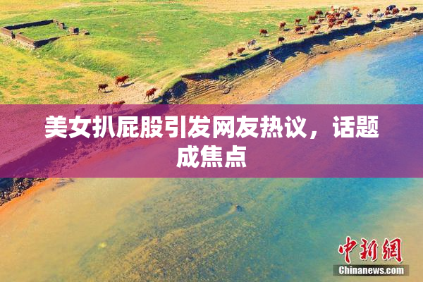 美女扒屁股引发网友热议，话题成焦点