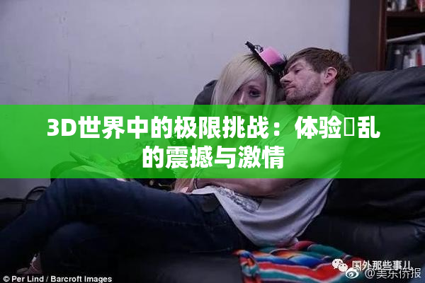 3D世界中的极限挑战：体验婬乱的震撼与激情