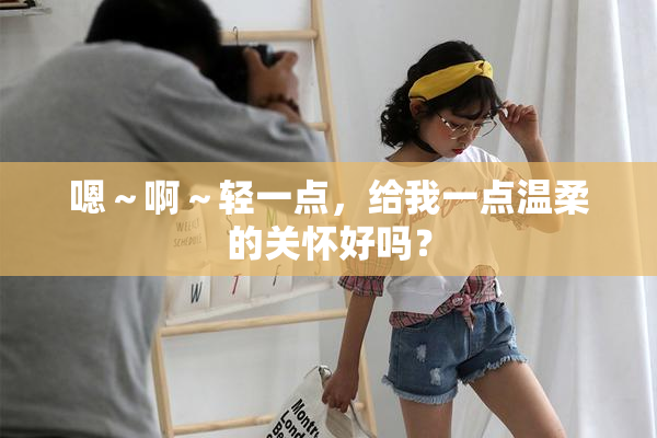 嗯～啊～轻一点，给我一点温柔的关怀好吗？