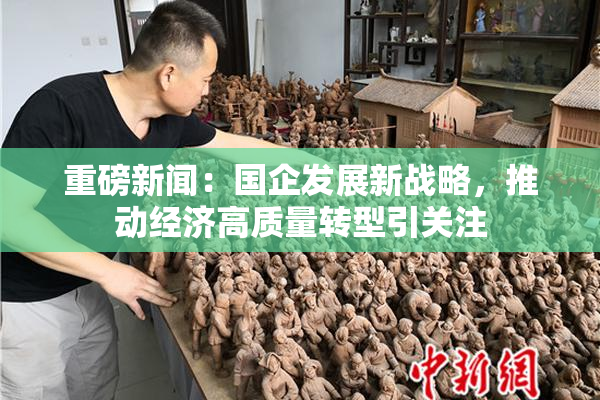 重磅新闻：国企发展新战略，推动经济高质量转型引关注