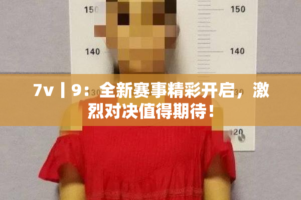7v丨9：全新赛事精彩开启，激烈对决值得期待！