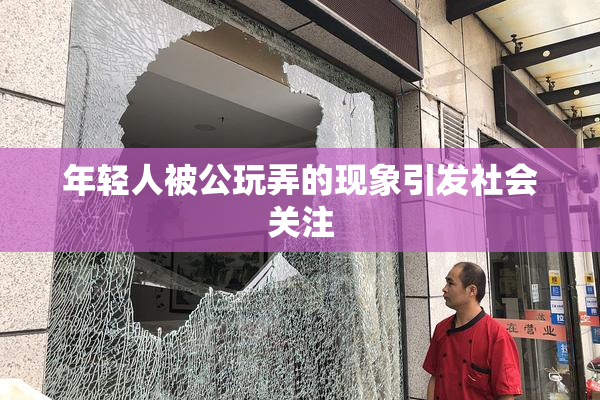 年轻人被公玩弄的现象引发社会关注