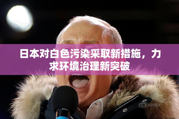 日本对白色污染采取新措施，力求环境治理新突破