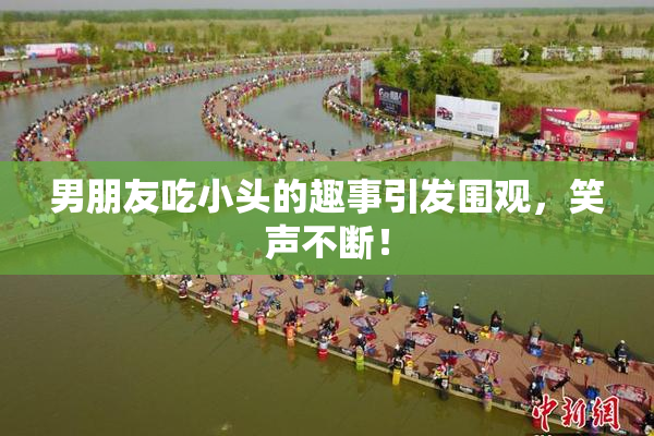 男朋友吃小头的趣事引发围观，笑声不断！