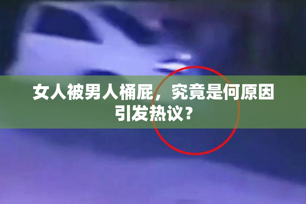 女人被男人桶屁，究竟是何原因引发热议？