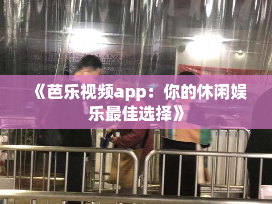 《芭乐视频app：你的休闲娱乐最佳选择》