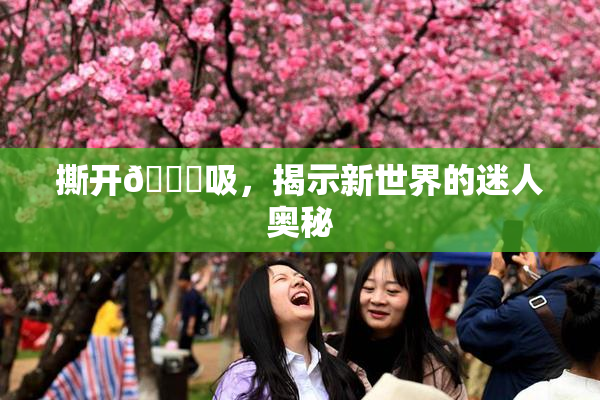 撕开👙吸，揭示新世界的迷人奥秘